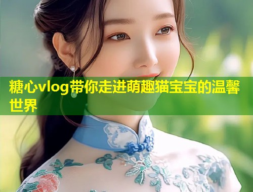 糖心vlog带你走进萌趣猫宝宝的温馨世界  第1张