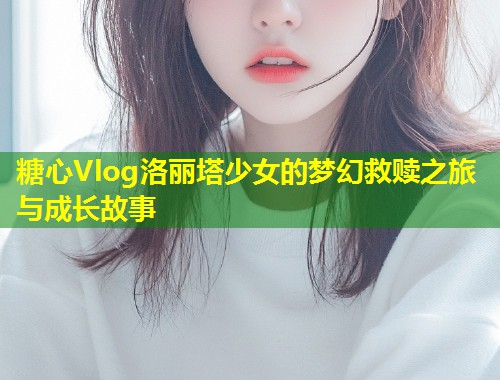 糖心Vlog洛丽塔少女的梦幻救赎之旅与成长故事  第1张