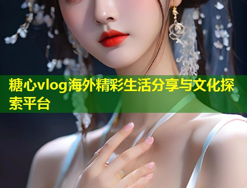 糖心vlog海外精彩生活分享与文化探索平台  第1张