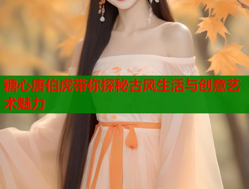 糖心唐伯虎带你探秘古风生活与创意艺术魅力  第1张