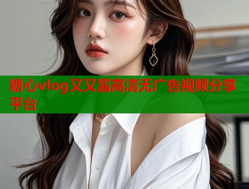 糖心vlog又又酱高清无广告视频分享平台  第1张