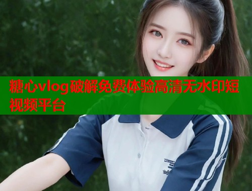 糖心vlog破解免费体验高清无水印短视频平台  第1张