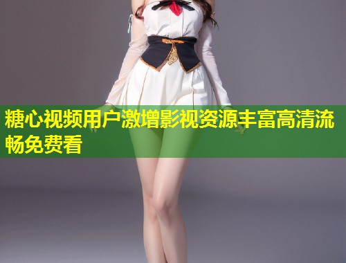 糖心视频用户激增影视资源丰富高清流畅免费看  第1张