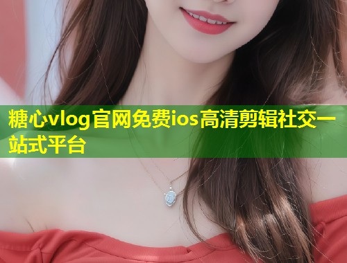 糖心vlog官网免费ios高清剪辑社交一站式平台  第1张