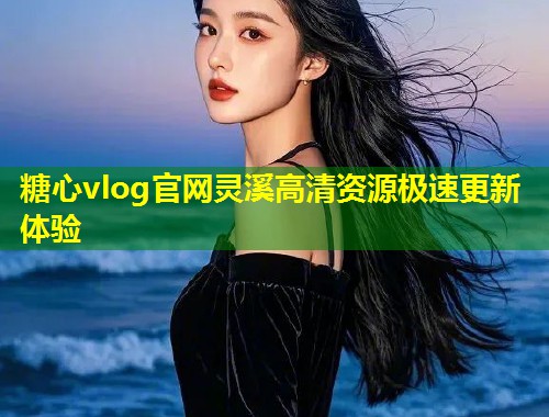 糖心vlog官网灵溪高清资源极速更新体验  第1张