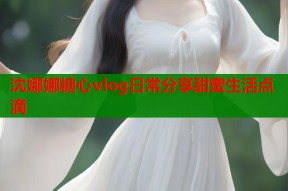 沈娜娜糖心vlog日常分享甜蜜生活点滴