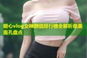 糖心vlog女神颜值排行榜全解析最美面孔盘点