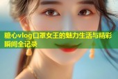 糖心vlog口罩女王的魅力生活与精彩瞬间全记录
