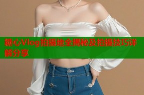 糖心Vlog拍摄地全揭秘及拍摄技巧详解分享
