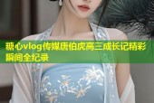 糖心vlog传媒唐伯虎高三成长记精彩瞬间全纪录