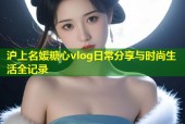 沪上名媛糖心vlog日常分享与时尚生活全记录