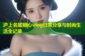 沪上名媛糖心vlog日常分享与时尚生活全记录