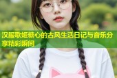 汉服歌姬糖心的古风生活日记与音乐分享精彩瞬间
