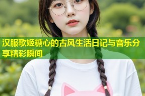 汉服歌姬糖心的古风生活日记与音乐分享精彩瞬间