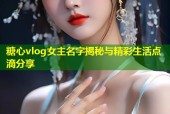 糖心vlog女主名字揭秘与精彩生活点滴分享