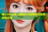 糖心vlog成人版精彩内容揭秘与独家体验分享
