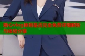 糖心vlog使用是否完全免费详细解析与体验分享