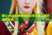 糖心vlog女神淑怡的日常点滴与美好生活记录