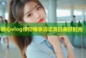糖心vlog带你畅享清凉夏日美好时光