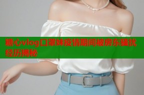 糖心vlog口罩妹疫情期间被房东骚扰经历揭秘