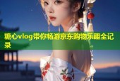 糖心vlog带你畅游京东购物乐趣全记录