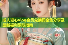 成人糖心vlog会员兑换码全集分享及最新福利领取指南