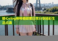 糖心vlog棒棒糖甜蜜日常分享精彩生活点滴