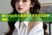糖心vlog女主角名字大全及背后故事揭秘
