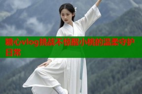 糖心vlog挑战不惊醒小桃的温柔守护日常
