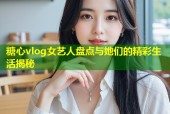 糖心vlog女艺人盘点与她们的精彩生活揭秘