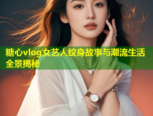 糖心vlog女艺人纹身故事与潮流生活全景揭秘  第1张