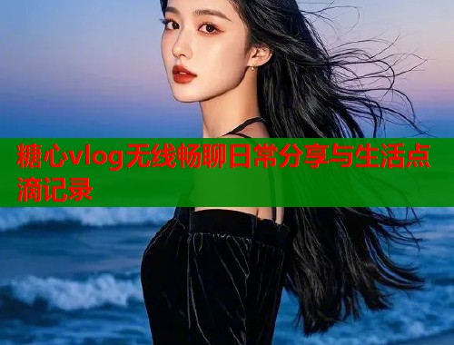 糖心vlog无线畅聊日常分享与生活点滴记录  第1张
