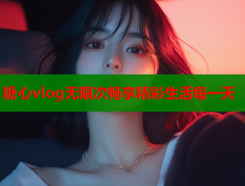 糖心vlog无限次畅享精彩生活每一天  第1张