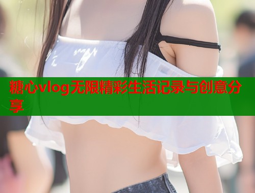 糖心vlog无限精彩生活记录与创意分享  第2张