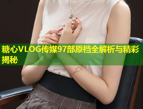 糖心VLOG传媒97部原档全解析与精彩揭秘  第1张
