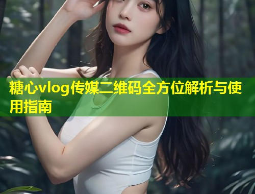 糖心vlog传媒二维码全方位解析与使用指南  第1张