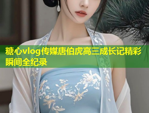糖心vlog传媒唐伯虎高三成长记精彩瞬间全纪录  第1张