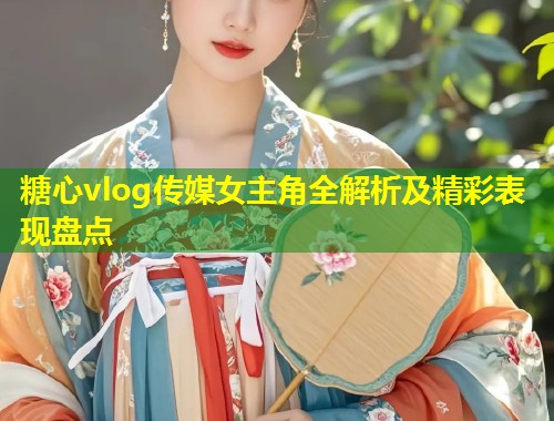 糖心vlog传媒女主角全解析及精彩表现盘点  第1张