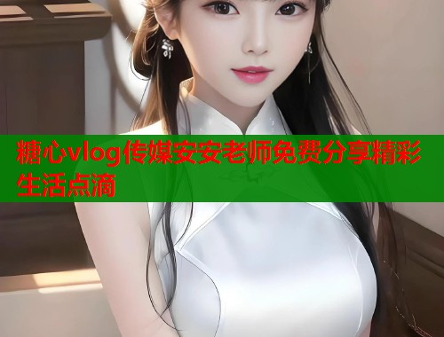 糖心vlog传媒安安老师免费分享精彩生活点滴  第1张