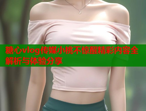 糖心vlog传媒小桃不惊醒精彩内容全解析与体验分享  第1张