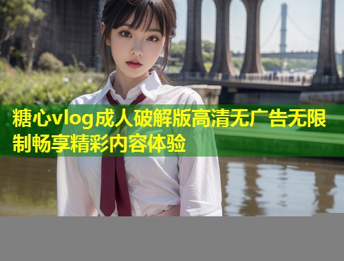 糖心vlog成人破解版高清无广告无限制畅享精彩内容体验  第1张
