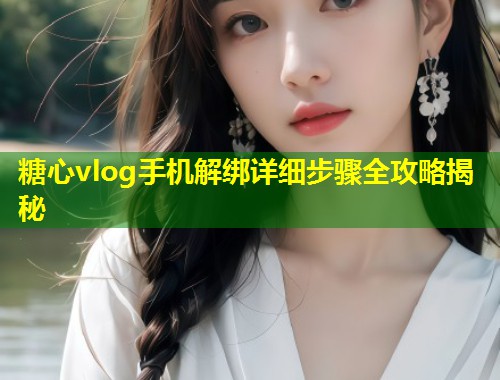 糖心vlog手机解绑详细步骤全攻略揭秘  第1张