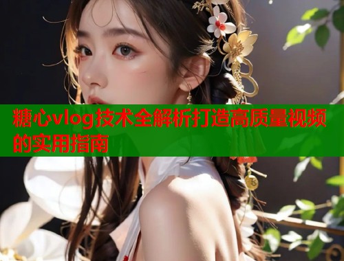 糖心vlog技术全解析打造高质量视频的实用指南  第1张