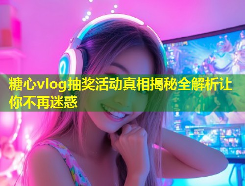 糖心vlog抽奖活动真相揭秘全解析让你不再迷惑  第1张