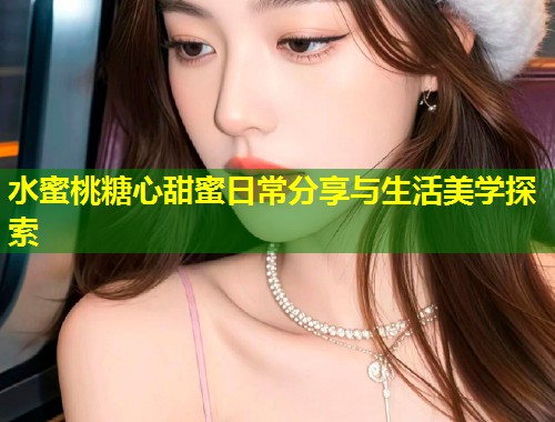 水蜜桃糖心甜蜜日常分享与生活美学探索  第1张