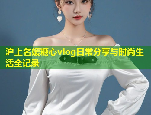 沪上名媛糖心vlog日常分享与时尚生活全记录  第2张