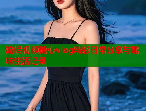 流氓视频糖心vlog精彩日常分享与趣味生活记录  第1张