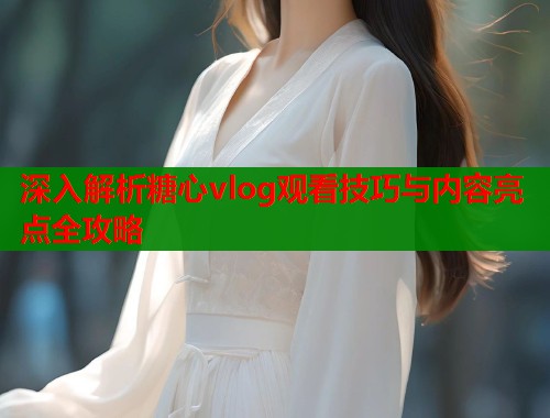 深入解析糖心vlog观看技巧与内容亮点全攻略  第1张