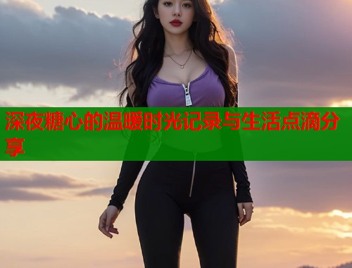 深夜糖心的温暖时光记录与生活点滴分享  第2张