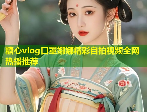 糖心vlog口罩娜娜精彩自拍视频全网热播推荐  第2张